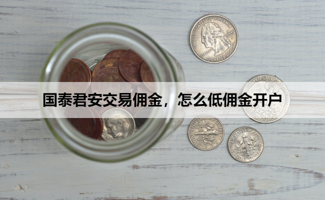 国泰君安交易佣金,怎么低佣金开户