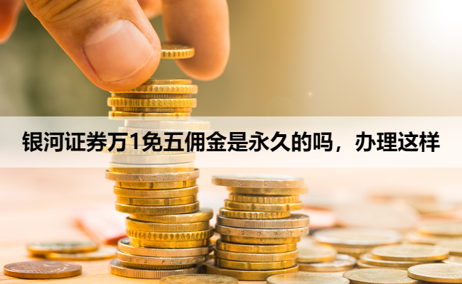 银河证券万1免五佣金是永久的吗，办理这样