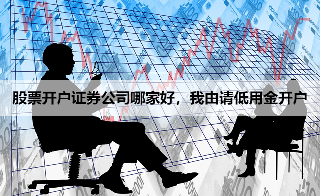 股票开户证券公司哪家好,我由请低用金开户