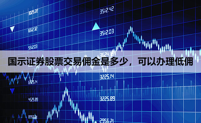 国示证券股票交易佣金是多少,可以办理低佣