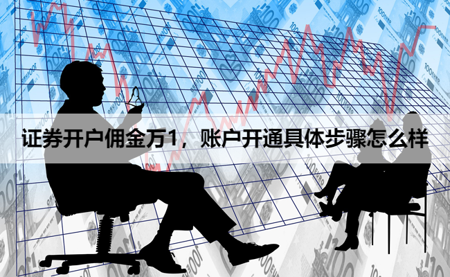 证券开户佣金万1,账户开通具体步骤怎么样