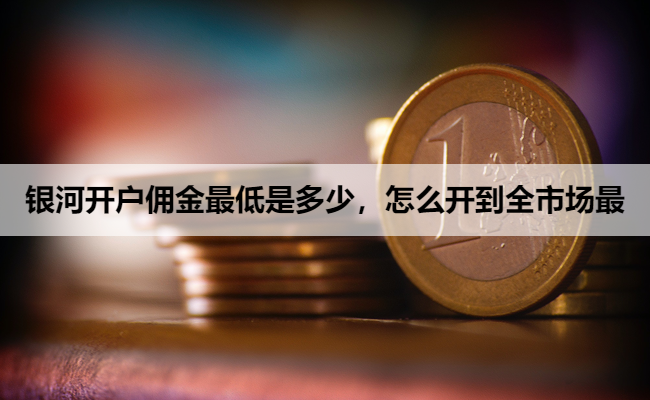 银河开户佣金最低是多少,怎么开到全市场最