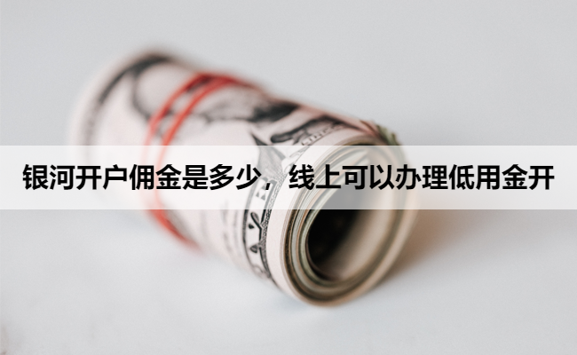 银河开户佣金是多少，线上可以办理低用金开