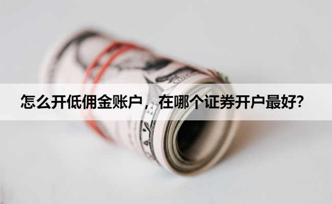 怎么开低佣金账户,在哪个证券开户最好?
