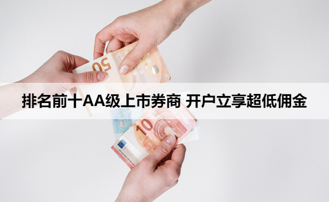 排名前十AA级上市券商 开户立享超低佣金