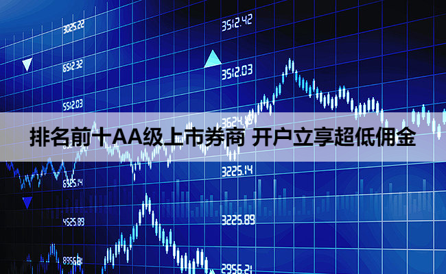 排名前十AA级上市券商 开户立享超低佣金
