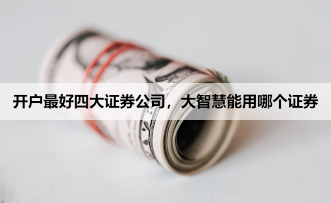 开户最好四大证券公司,大智慧能用哪个证券