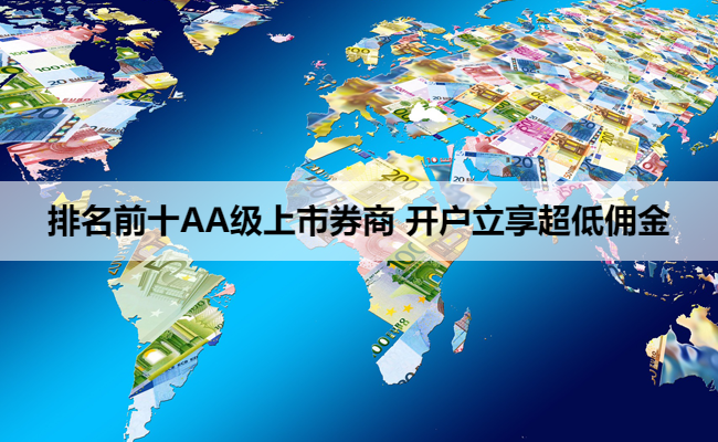 排名前十AA级上市券商 开户立享超低佣金