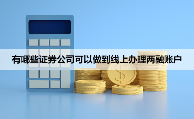 有哪些证券公司可以做到线上办理两融账户