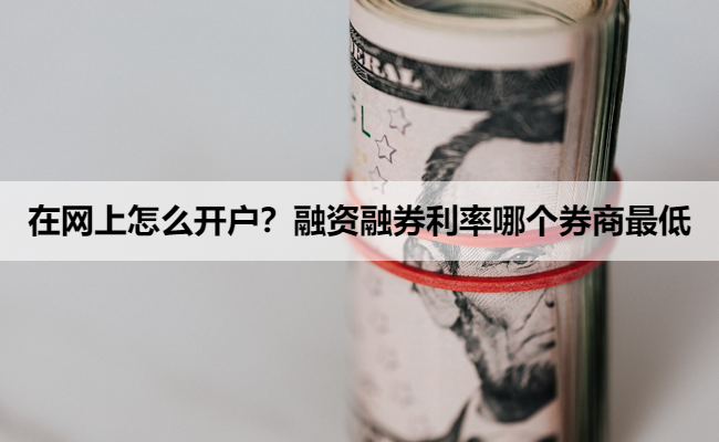 在网上怎么开户?融资融券利率哪个券商最低