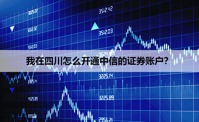 我在四川怎么开通中信的证券账户？