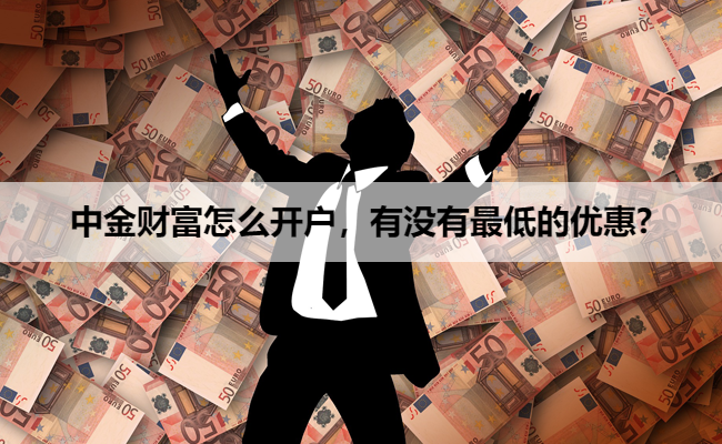 中金财富怎么开户，有没有最低的优惠?