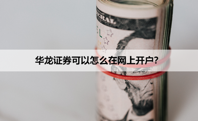 华龙证券可以怎么在网上开户？