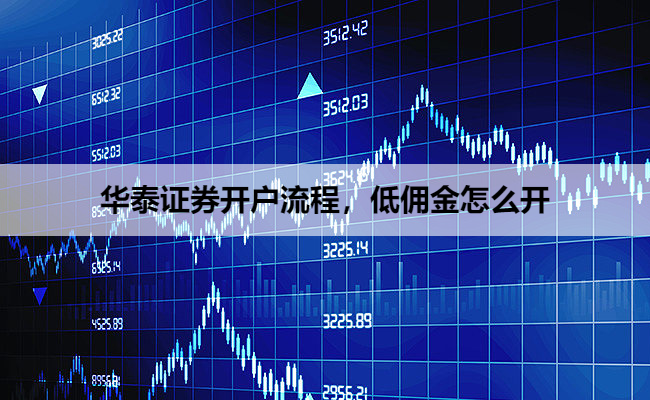华泰证券开户流程，低佣金怎么开