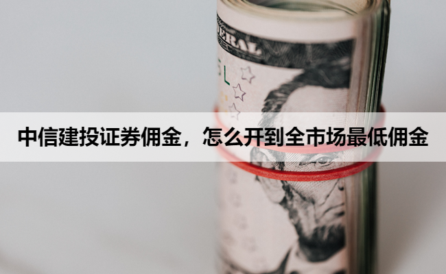 中信建投证券佣金,怎么开到全市场最低佣金