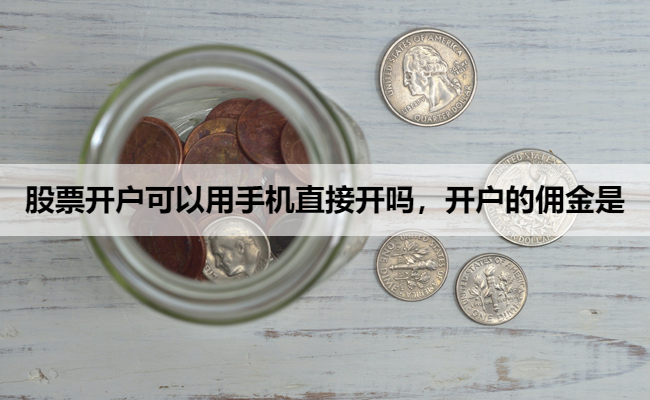 股票开户可以用手机直接开吗，开户的佣金是