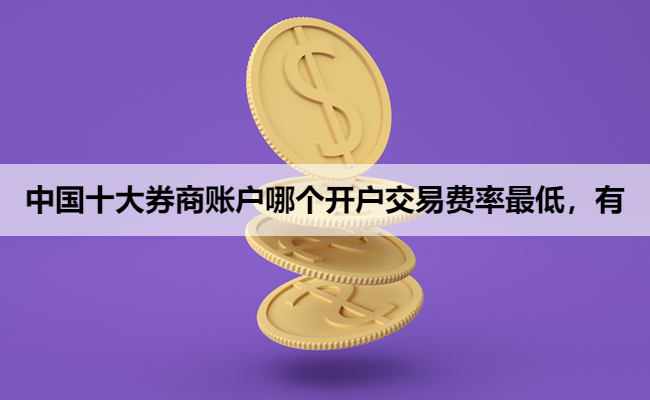 中国十大券商账户哪个开户交易费率最低，有