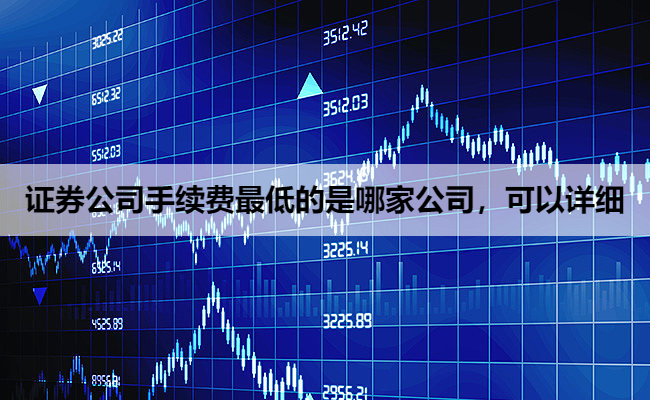 证券公司手续费最低的是哪家公司,可以详细
