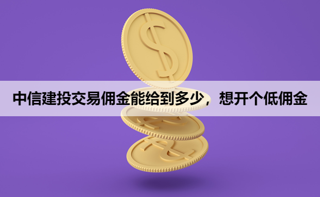 中信建投交易佣金能给到多少,想开个低佣金