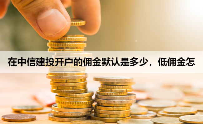 在中信建投开户的佣金默认是多少,低佣金怎