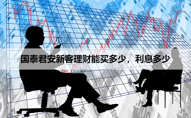 国泰君安新客理财能买多少，利息多少