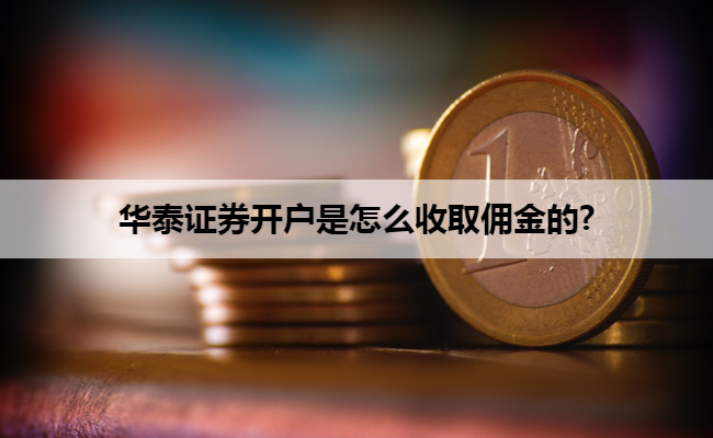 华泰证券开户是怎么收取佣金的?