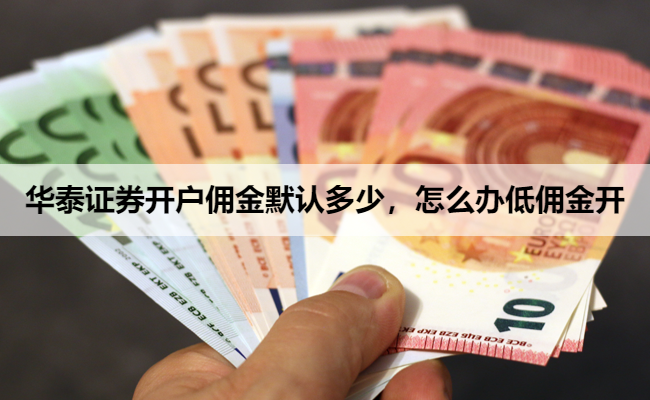 华泰证券开户佣金默认多少,怎么办低佣金开