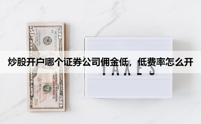 炒股开户哪个证券公司佣金低,低费率怎么开