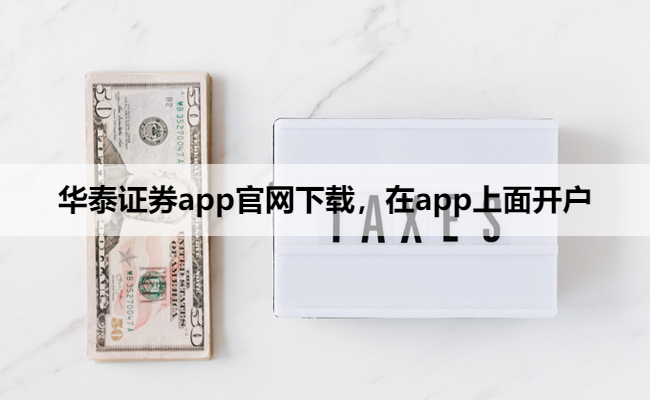华泰证券app官网下载，在app上面开户