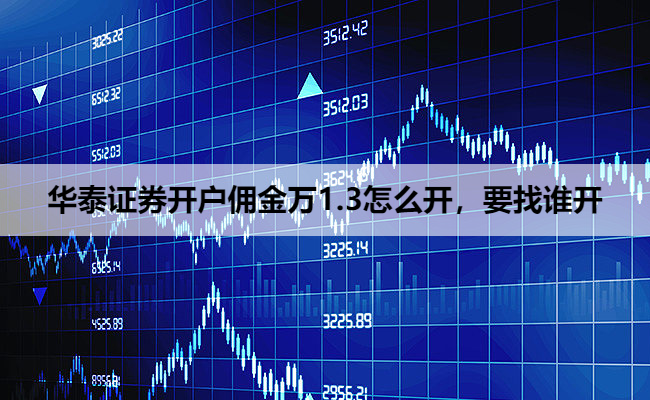 华泰证券开户佣金万1.3怎么开,要找谁开