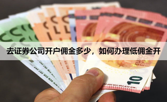 去证券公司开户佣金多少,如何办理低佣金开