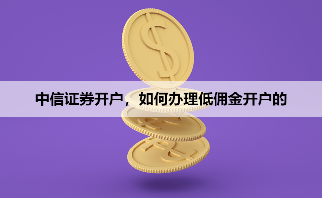 中信证券开户,如何办理低佣金开户的