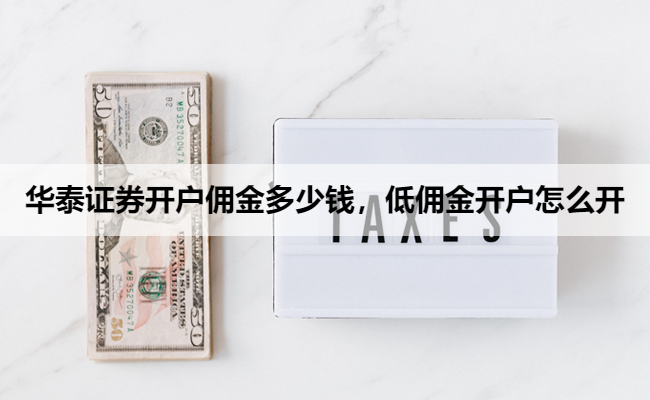 华泰证券开户佣金多少钱，低佣金开户怎么开