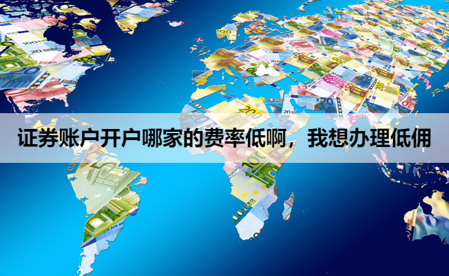 证券账户开户哪家的费率低啊，我想办理低佣