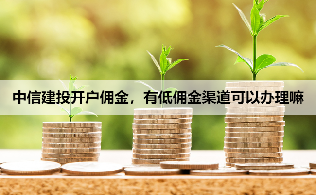 中信建投开户佣金,有低佣金渠道可以办理嘛