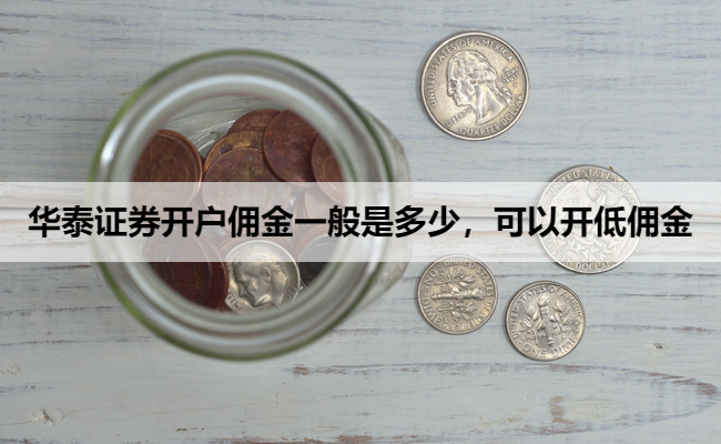 华泰证券开户佣金一般是多少，可以开低佣金