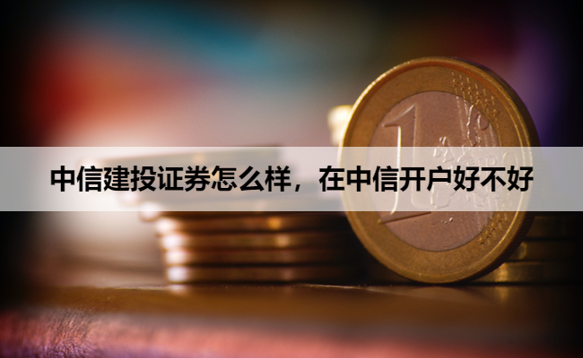 中信建投证券怎么样，在中信开户好不好