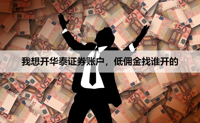 我想开华泰证券账户,低佣金找谁开的