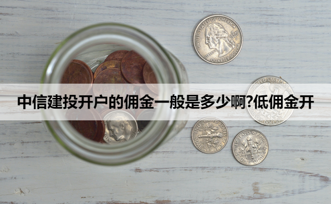 中信建投开户的佣金一般是多少啊?低佣金开