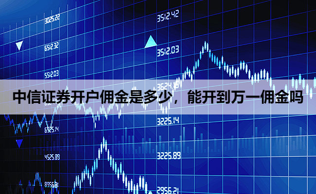 中信证券开户佣金是多少，能开到万一佣金吗
