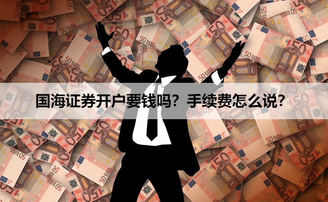 国海证券开户要钱吗?手续费怎么说?