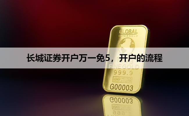 长城证券开户万一免5,开户的流程