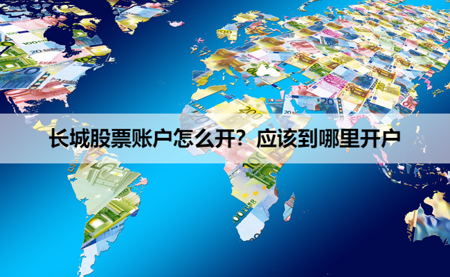 长城股票账户怎么开?应该到哪里开户