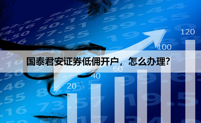 国泰君安证券低佣开户,怎么办理?