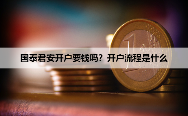 国泰君安开户要钱吗?开户流程是什么