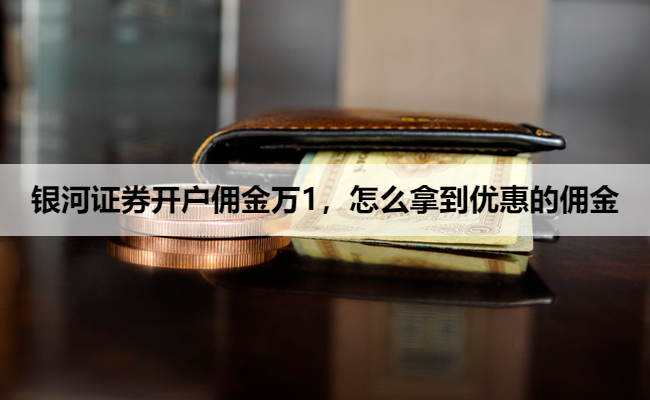 银河证券开户佣金万1,怎么拿到优惠的佣金