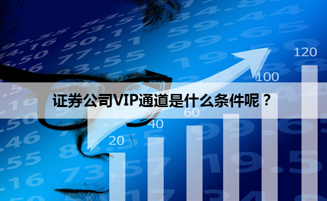 证券公司VIP通道是什么条件呢?
