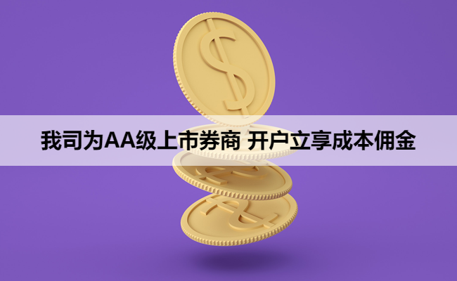 我司为AA级上市券商 开户立享成本佣金