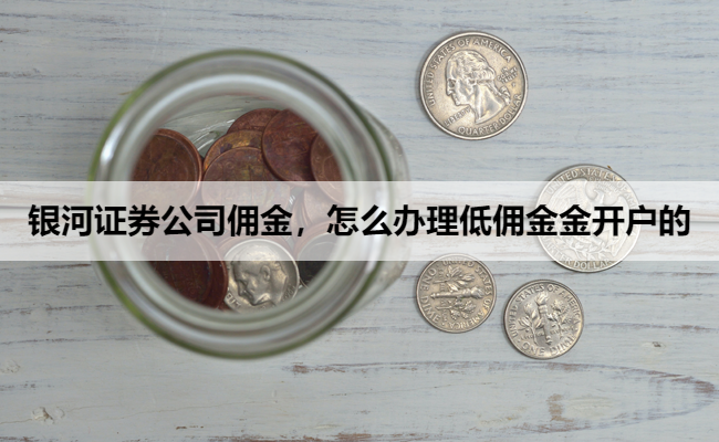 银河证券公司佣金,怎么办理低佣金金开户的