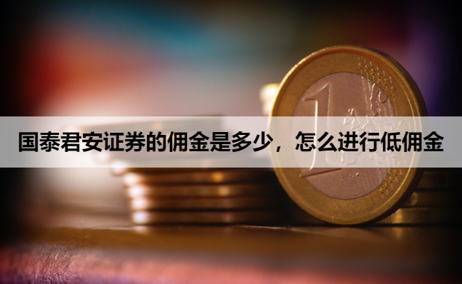 国泰君安证券的佣金是多少，怎么进行低佣金
